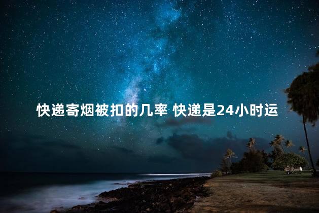 快递寄烟被扣的几率 快递是24小时运输吗